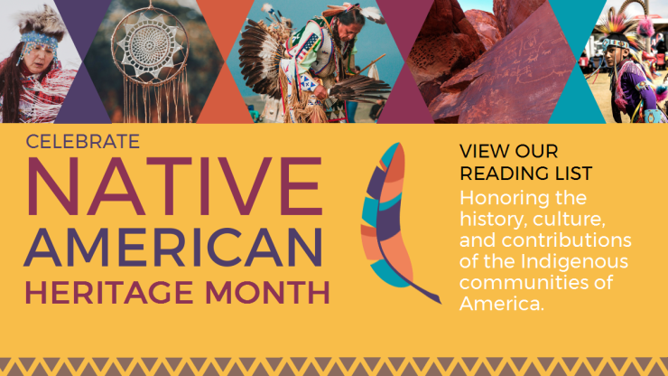 Native AMerican Heritage Month View our Reading List Honoring the history, culture, and contributions of the indigenous communities of the Americas