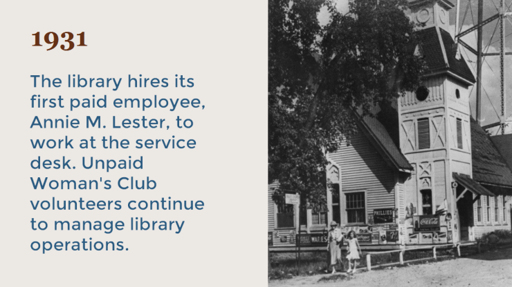 1931 The library hires its first paid employee, Annie M. Lester, to work at the service desk. Unpaid Woman's Club volunteers continue to manage library operations. 